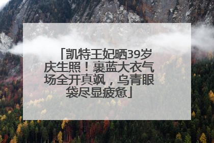 凯特王妃晒39岁庆生照!裹蓝大衣气场全开真飒,乌青眼袋尽显疲惫