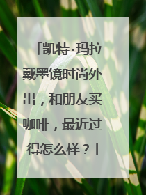 凯特·玛拉戴墨镜时尚外出，和朋友买咖啡，最近过得怎么样？