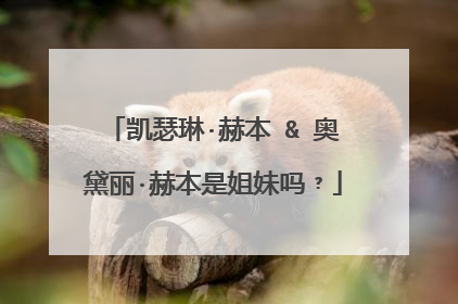 凯瑟琳·赫本 & 奥黛丽·赫本是姐妹吗﹖