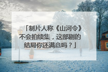 制片人称《山河令》不会拍续集，这部剧的结局你还满意吗？