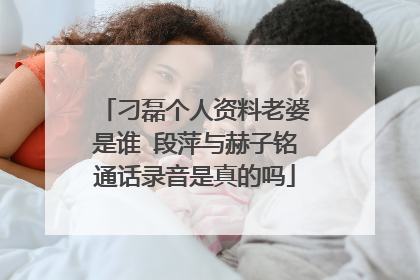 刁磊个人资料老婆是谁 段萍与赫子铭通话录音是真的吗