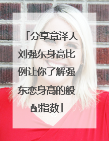 分享章泽天刘强东身高比例让你了解强东恋身高的般配指数