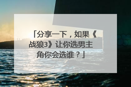 分享一下,如果《战狼3》让你选男主角你会选谁?