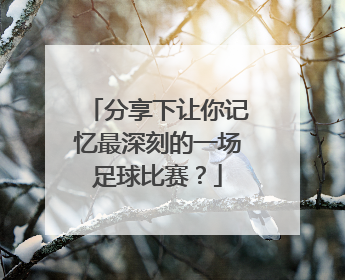 分享下让你记忆最深刻的一场足球比赛？