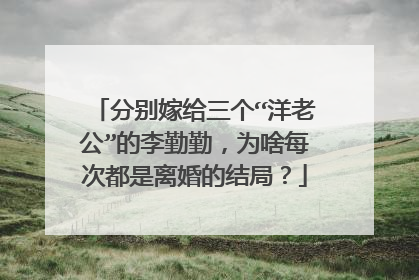 分别嫁给三个“洋老公”的李勤勤，为啥每次都是离婚的结局？
