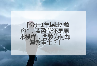 分开1年堪比“整容”，蓝盈莹还是原来模样，曹骏为何却涅槃重生？
