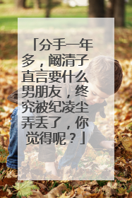 分手一年多，阚清子直言要什么男朋友，终究被纪凌尘弄丢了，你觉得呢？