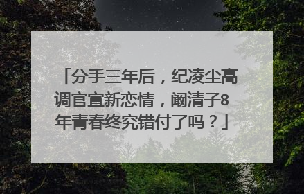 分手三年后,纪凌尘高调官宣新恋情,阚清子8年青春终究错付了吗?