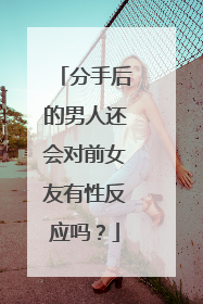 分手后的男人还会对前女友有性反应吗？