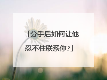 分手后如何让他忍不住联系你?