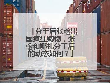 分手后张翰出国疯狂购物,张翰和娜扎分手后的动态如何?