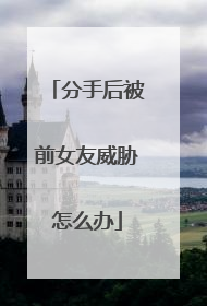 分手后被前女友威胁怎么办