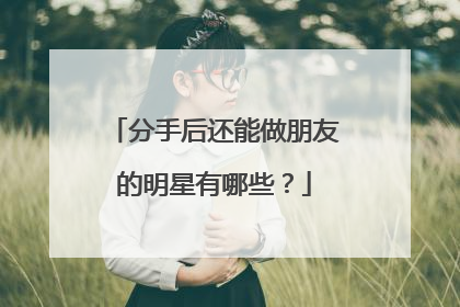 分手后还能做朋友的明星有哪些？