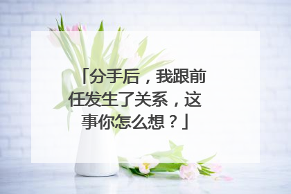 分手后,我跟前任发生了关系,这事你怎么想?