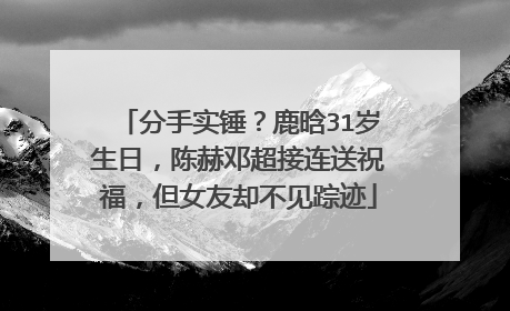 分手实锤?鹿晗31岁生日,陈赫邓超接连送祝福,但女友却不见踪迹