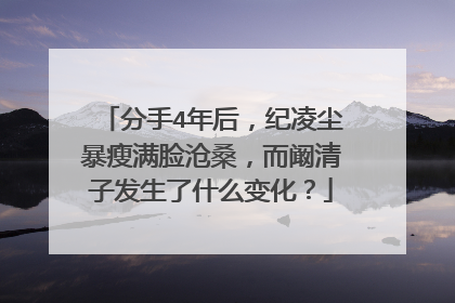 分手4年后，纪凌尘暴瘦满脸沧桑，而阚清子发生了什么变化？