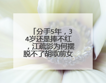 分手5年，34岁还是捧不红，江疏影为何摆脱不了胡歌前女友标签？