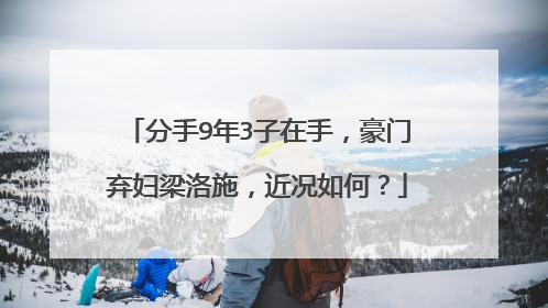 分手9年3子在手，豪门弃妇梁洛施，近况如何？