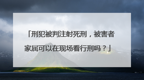 刑犯被判注射死刑，被害者家属可以在现场看行刑吗？