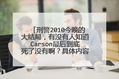 刑警2010今晚的大结局，有没有人知道Carson最后到底死了没有啊？具体内容是什么？谢谢！！