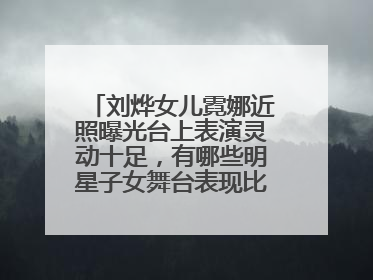 刘烨女儿霓娜近照曝光台上表演灵动十足，有哪些明星子女舞台表现比较好？