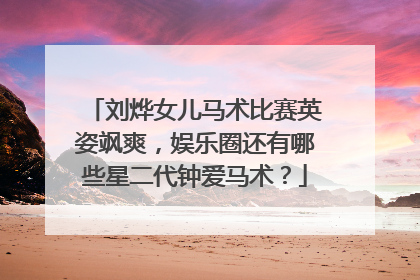 刘烨女儿马术比赛英姿飒爽，娱乐圈还有哪些星二代钟爱马术？