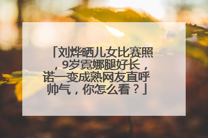 刘烨晒儿女比赛照,9岁霓娜腿好长,诺一变成熟网友直呼帅气,你怎么看?