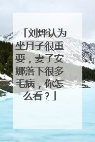 刘烨认为坐月子很重要,妻子安娜落下很多毛病,你怎么看?