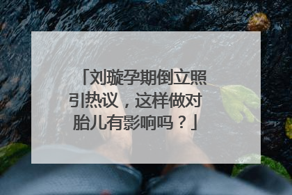 刘璇孕期倒立照引热议,这样做对胎儿有影响吗?
