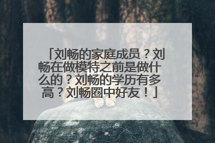 刘畅的家庭成员?刘畅在做模特之前是做什么的?刘畅的学历有多高?刘畅圈中好友!