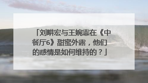 刘畊宏与王婉霏在《中餐厅6》甜蜜外露,他们的感情是如何维持的?