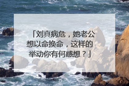 刘真病危，她老公想以命换命，这样的举动你有何感想？