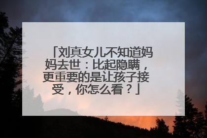 刘真女儿不知道妈妈去世：比起隐瞒，更重要的是让孩子接受，你怎么看？