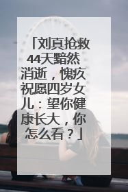 刘真抢救44天黯然消逝,愧疚祝愿四岁女儿:望你健康长大,你怎么看?