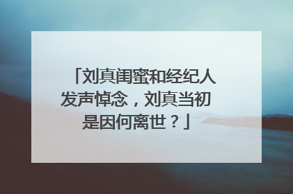 刘真闺蜜和经纪人发声悼念,刘真当初是因何离世?