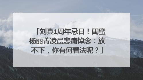 刘真1周年忌日！闺蜜杨丽菁凌晨悲痛悼念：放不下，你有何看法呢？
