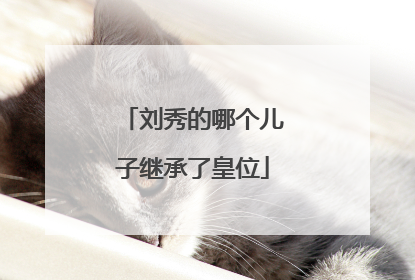 刘秀的哪个儿子继承了皇位