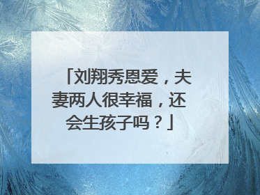 刘翔秀恩爱,夫妻两人很幸福,还会生孩子吗?