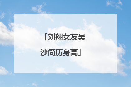 刘翔女友吴沙简历身高