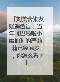 刘美含染发疑遇色盲，当年《巴啦啦小魔仙》的严莉莉已经30岁，你怎么看？