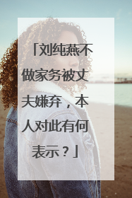 刘纯燕不做家务被丈夫嫌弃，本人对此有何表示？