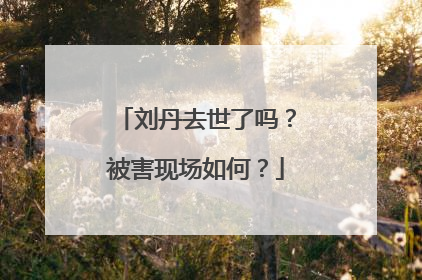 刘丹去世了吗?被害现场如何?