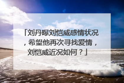 刘丹曝刘恺威感情状况,希望他再次寻找爱情,刘恺威近况如何?
