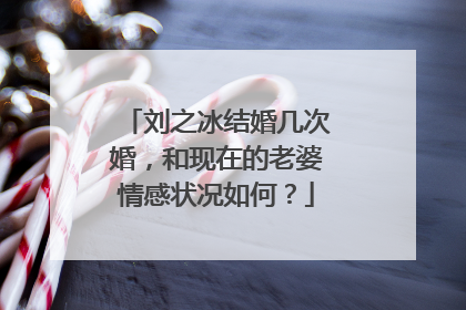 刘之冰结婚几次婚，和现在的老婆情感状况如何？