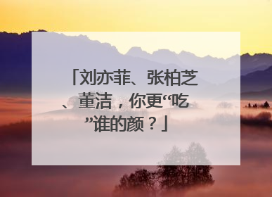 刘亦菲、张柏芝、董洁,你更“吃”谁的颜?