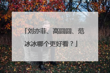 刘亦菲、高圆圆、范冰冰哪个更好看？