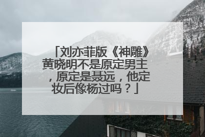刘亦菲版《神雕》黄晓明不是原定男主,原定是聂远,他定妆后像杨过吗?