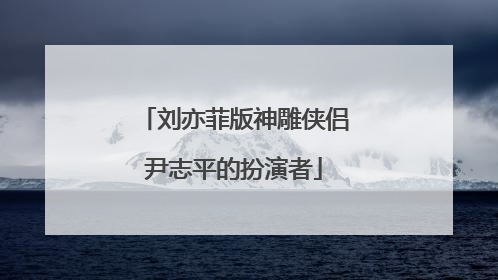 刘亦菲版神雕侠侣尹志平的扮演者