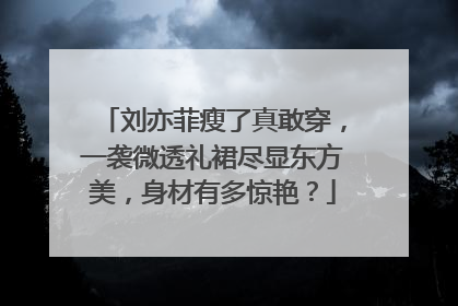 刘亦菲瘦了真敢穿，一袭微透礼裙尽显东方美，身材有多惊艳？