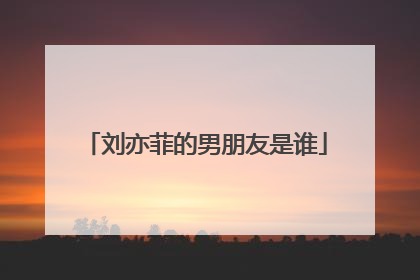 刘亦菲的男朋友是谁